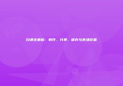 白酒全解析：制作、分类、储存与市场价值