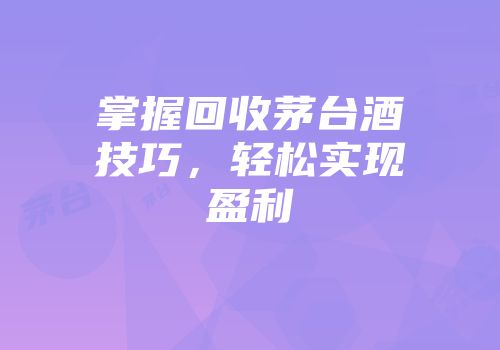 掌握回收茅台酒技巧，轻松实现盈利