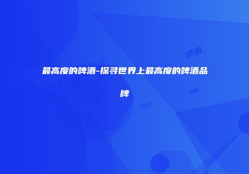 最高度的啤酒-探寻世界上最高度的啤酒品牌