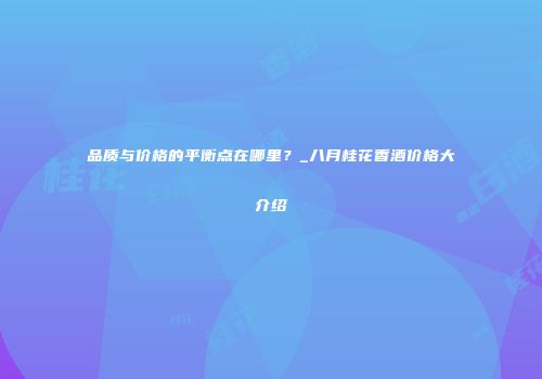 品质与价格的平衡点在哪里？_八月桂花香酒价格大介绍