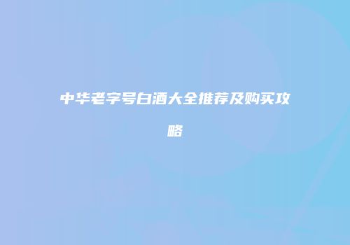 中华老字号白酒大全推荐及购买攻略