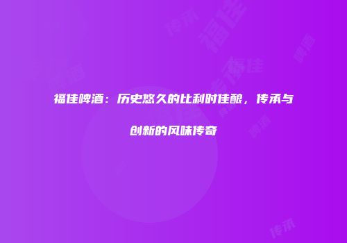 福佳啤酒：历史悠久的比利时佳酿，传承与创新的风味传奇