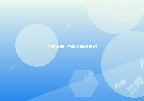 兰陵大曲_兰陵大曲酒价格