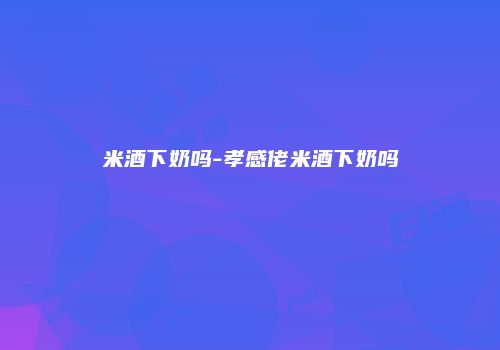 米酒下奶吗-孝感佬米酒下奶吗