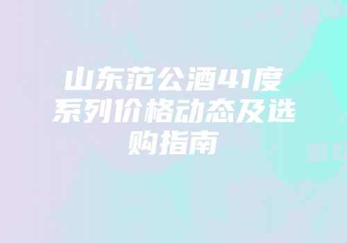 山东范公酒41度系列价格动态及选购指南