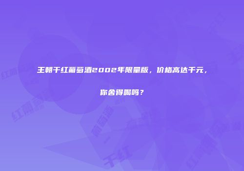 王朝干红葡萄酒2002年限量版，价格高达千元，你舍得喝吗？