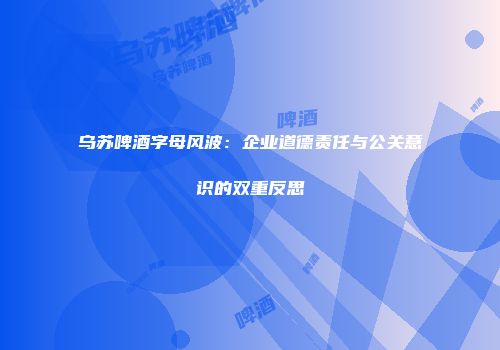 乌苏啤酒字母风波：企业道德责任与公关意识的双重反思