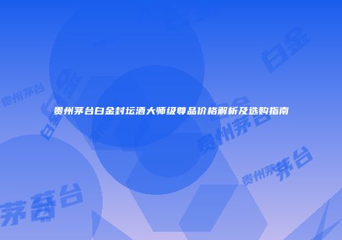 贵州茅台白金封坛酒大师级尊品价格解析及选购指南