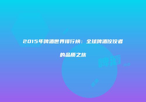 2015年啤酒世界排行榜：全球啤酒佼佼者的品质之旅