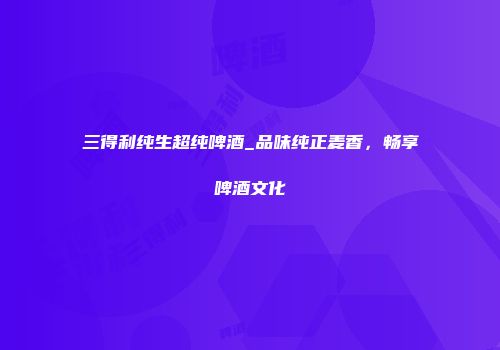 三得利纯生超纯啤酒_品味纯正麦香，畅享啤酒文化