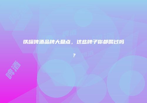 铁罐啤酒品牌大盘点，这些牌子你都喝过吗？