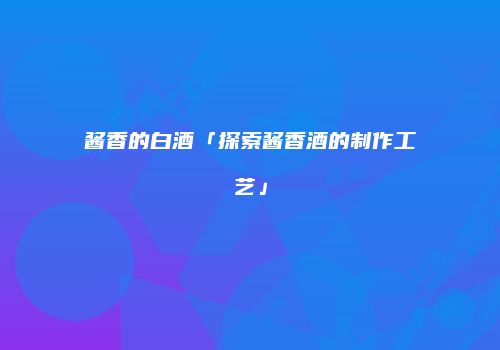 酱香的白酒「探索酱香酒的制作工艺」