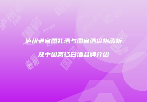 泸州老窖国礼酒与国窖酒价格解析及中国高档白酒品牌介绍