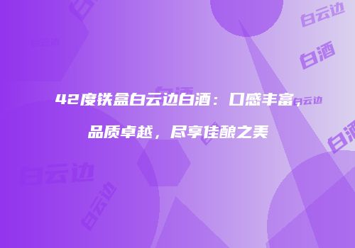 42度铁盒白云边白酒：口感丰富，品质卓越，尽享佳酿之美