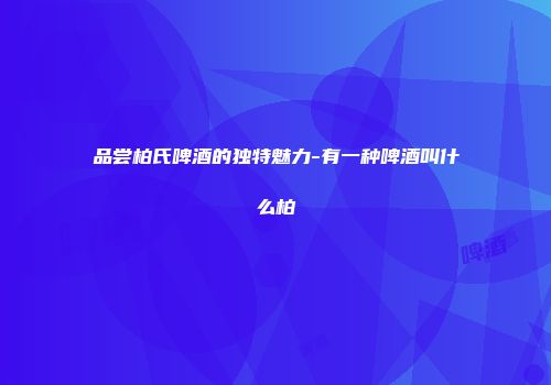 品尝柏氏啤酒的独特魅力-有一种啤酒叫什么柏