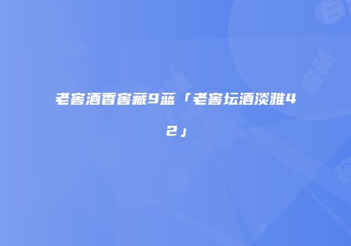 老窖酒香窖藏9蓝「老窖坛酒淡雅42」