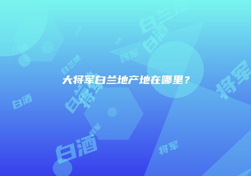 大将军白兰地产地在哪里？