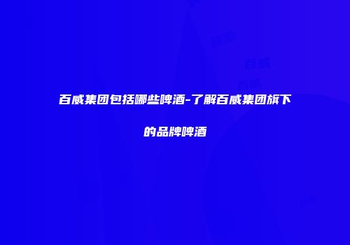 百威集团包括哪些啤酒-了解百威集团旗下的品牌啤酒