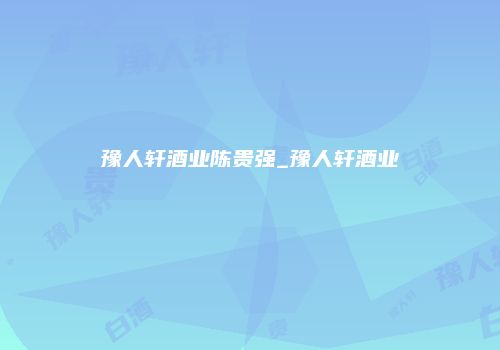豫人轩酒业陈贵强_豫人轩酒业