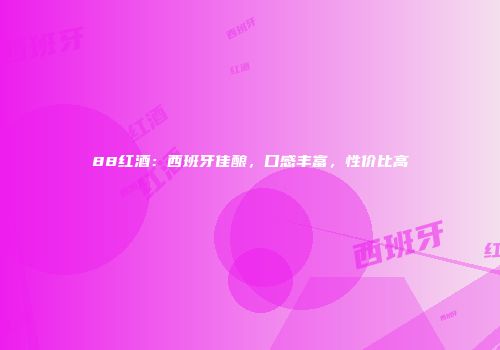 88红酒：西班牙佳酿，口感丰富，性价比高