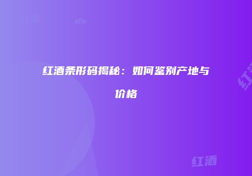红酒条形码揭秘：如何鉴别产地与价格