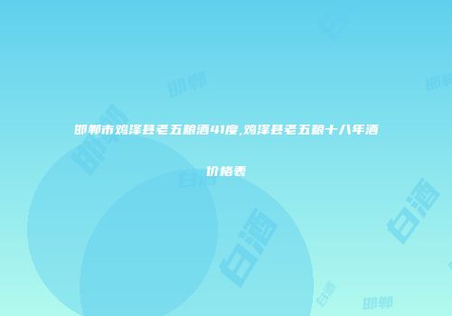 邯郸市鸡泽县老五粮酒41度,鸡泽县老五粮十八年酒价格表