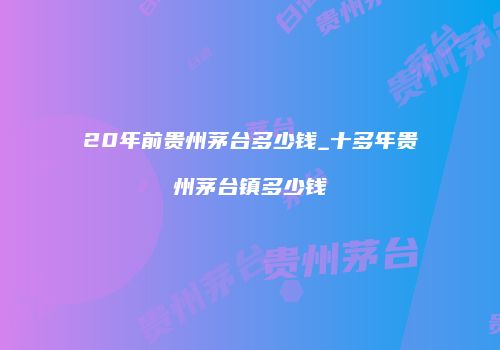 20年前贵州茅台多少钱_十多年贵州茅台镇多少钱