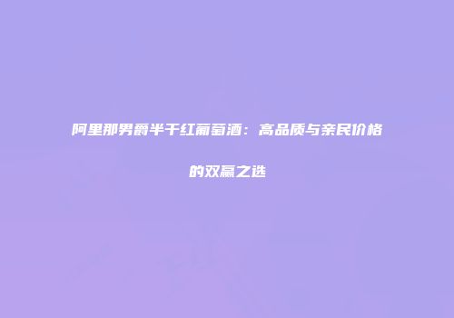 阿里那男爵半干红葡萄酒：高品质与亲民价格的双赢之选
