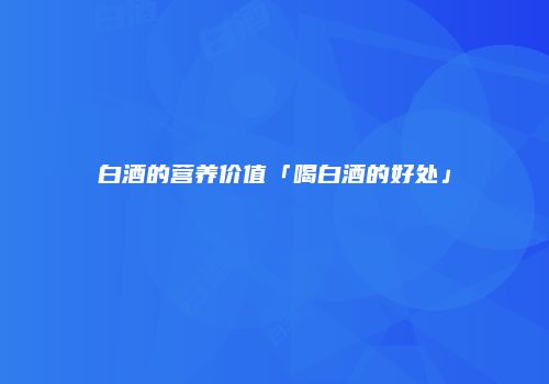 白酒的营养价值「喝白酒的好处」