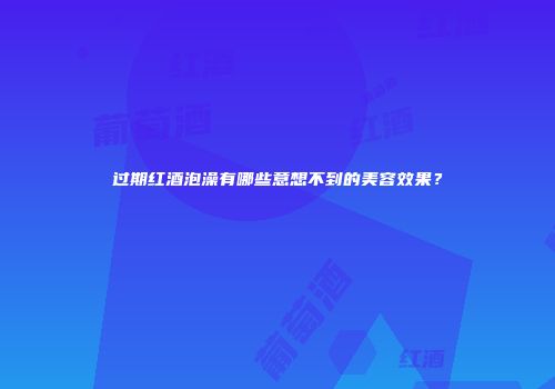 过期红酒泡澡有哪些意想不到的美容效果？
