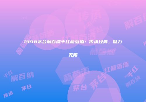 1998茅台解百纳干红葡萄酒：传承经典，魅力无限