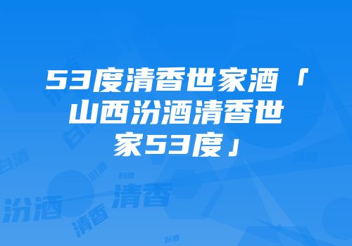 53度清香世家酒「山西汾酒清香世家53度」