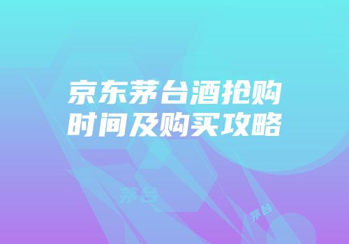 京东茅台酒抢购时间及购买攻略