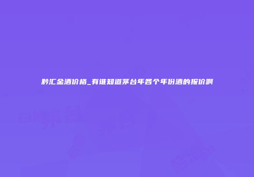 黔汇金酒价格_有谁知道茅台年各个年份酒的报价啊