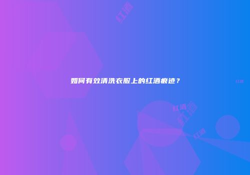 如何有效清洗衣服上的红酒痕迹？