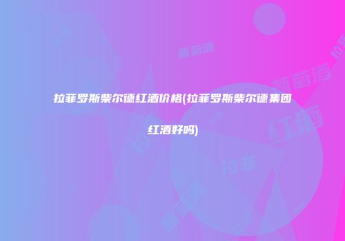 拉菲罗斯柴尔德红酒价格(拉菲罗斯柴尔德集团红酒好吗)