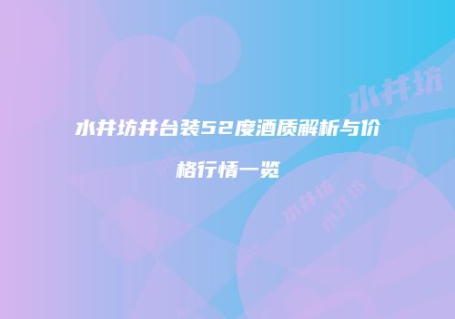 水井坊井台装52度酒质解析与价格行情一览