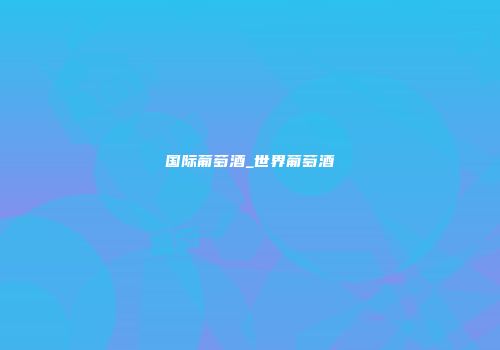 国际葡萄酒_世界葡萄酒