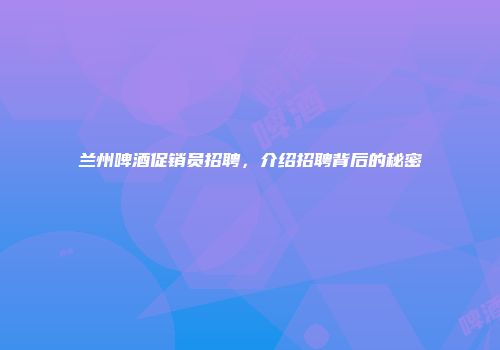 兰州啤酒促销员招聘，介绍招聘背后的秘密