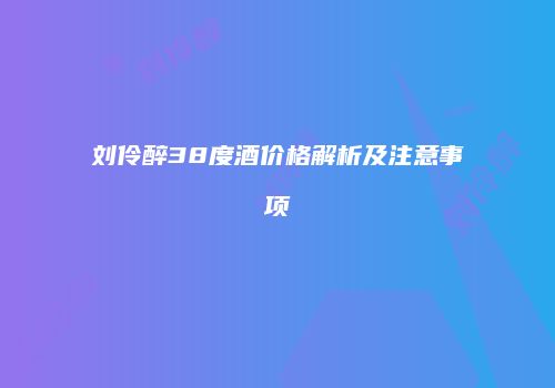 刘伶醉38度酒价格解析及注意事项
