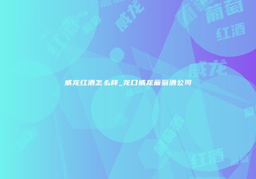 威龙红酒怎么样_龙口威龙葡萄酒公司