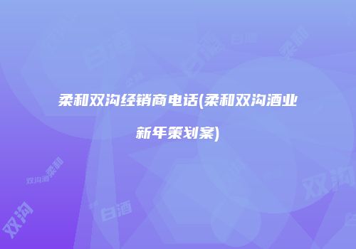柔和双沟经销商电话(柔和双沟酒业新年策划案)