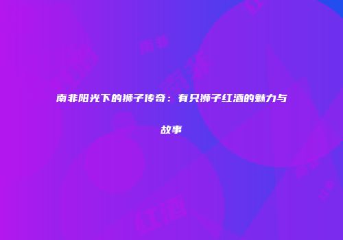 南非阳光下的狮子传奇：有只狮子红酒的魅力与故事