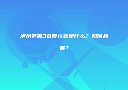 泸州老窖38度元著是什么？如何品尝？