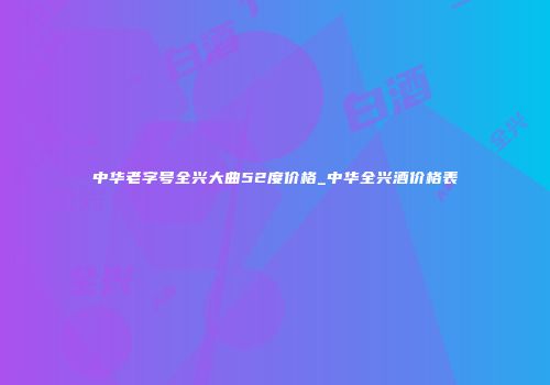 中华老字号全兴大曲52度价格_中华全兴酒价格表