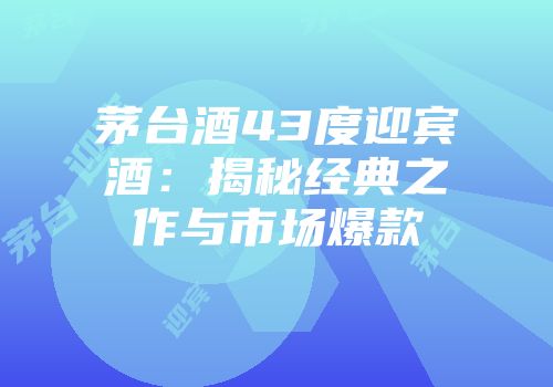 茅台酒43度迎宾酒：揭秘经典之作与市场爆款