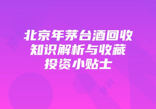 北京年茅台酒回收知识解析与收藏投资小贴士