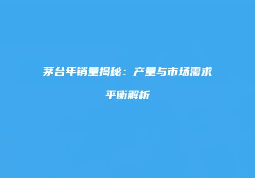 茅台年销量揭秘：产量与市场需求平衡解析