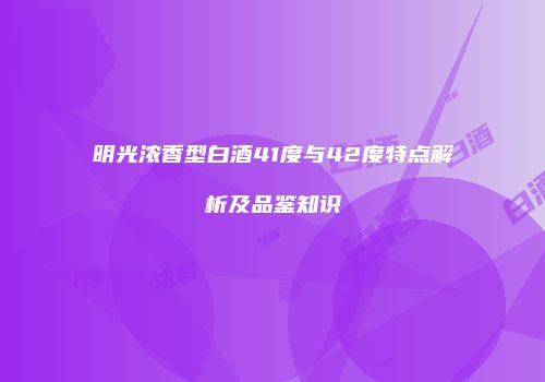 明光浓香型白酒41度与42度特点解析及品鉴知识