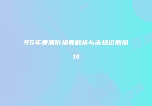 96年贡酒价格表解析与市场价值探讨